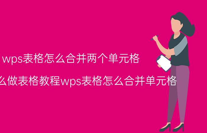 wps表格怎么合并两个单元格 wps怎么做表格教程wps表格怎么合并单元格？